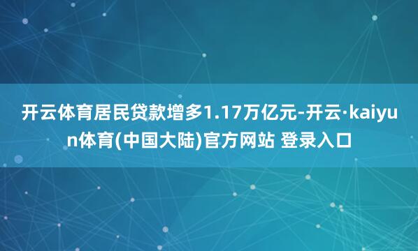 开云体育居民贷款增多1.17万亿元-开云·kaiyun体育(中国大陆)官方网站 登录入口