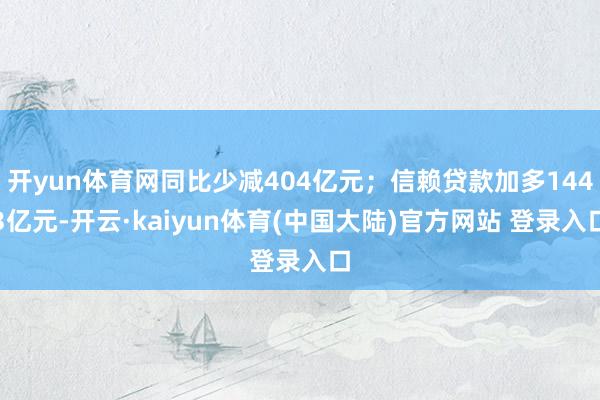 开yun体育网同比少减404亿元;信赖贷款加多1443亿元-开云·kaiyun体育(中国大陆)官方网站 登录入口