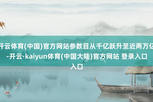 开云体育(中国)官方网站参数目从千亿跃升至近两万亿-开云·kaiyun体育(中国大陆)官方网站 登录入口