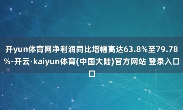 开yun体育网净利润同比增幅高达63.8%至79.78%-开云·kaiyun体育(中国大陆)官方网站 登录入口