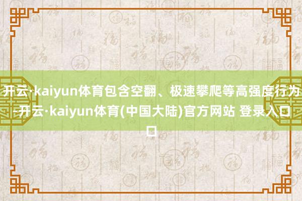 开云·kaiyun体育包含空翻、极速攀爬等高强度行为-开云·kaiyun体育(中国大陆)官方网站 登录入口