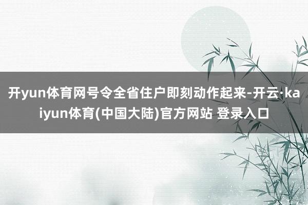 开yun体育网号令全省住户即刻动作起来-开云·kaiyun体育(中国大陆)官方网站 登录入口
