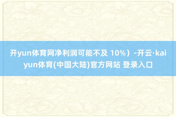 开yun体育网净利润可能不及 10%)-开云·kaiyun体育(中国大陆)官方网站 登录入口