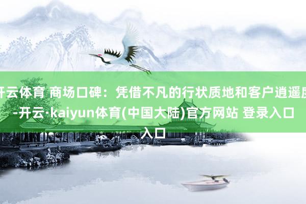 开云体育 商场口碑：凭借不凡的行状质地和客户逍遥度-开云·kaiyun体育(中国大陆)官方网站 登录入口
