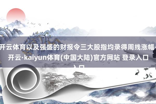 开云体育以及强盛的财报令三大股指均录得周线涨幅-开云·kaiyun体育(中国大陆)官方网站 登录入口