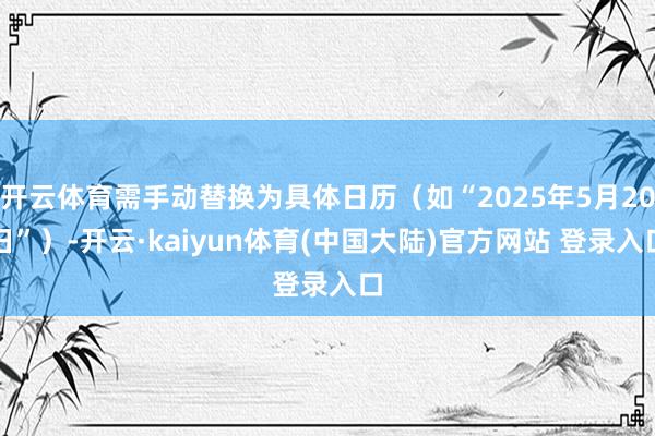 开云体育需手动替换为具体日历（如“2025年5月20日”）-开云·kaiyun体育(中国大陆)官方网站 登录入口