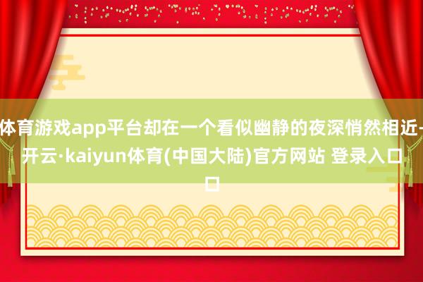 体育游戏app平台却在一个看似幽静的夜深悄然相近-开云·kaiyun体育(中国大陆)官方网站 登录入口