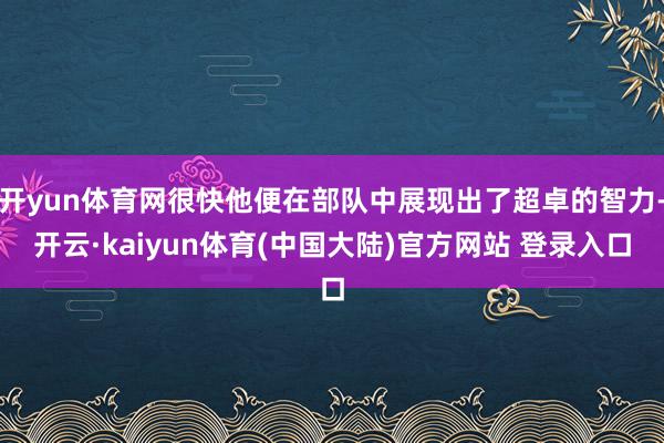 开yun体育网很快他便在部队中展现出了超卓的智力-开云·kaiyun体育(中国大陆)官方网站 登录入口