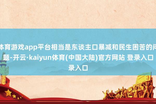 体育游戏app平台相当是东谈主口暴减和民生困苦的问题-开云·kaiyun体育(中国大陆)官方网站 登录入口