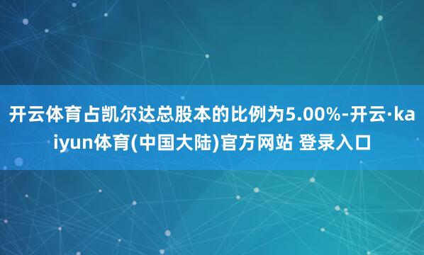 开云体育占凯尔达总股本的比例为5.00%-开云·kaiyun体育(中国大陆)官方网站 登录入口