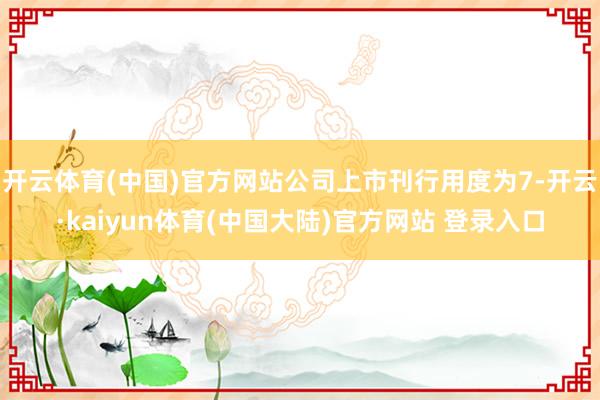 开云体育(中国)官方网站公司上市刊行用度为7-开云·kaiyun体育(中国大陆)官方网站 登录入口