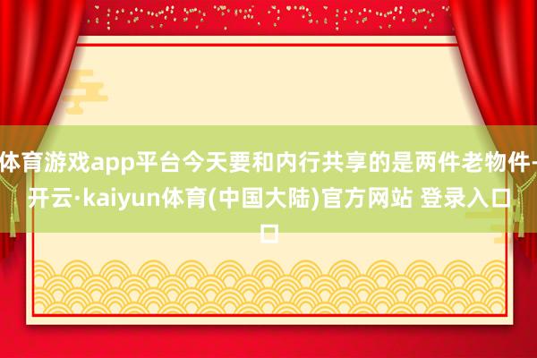 体育游戏app平台今天要和内行共享的是两件老物件-开云·kaiyun体育(中国大陆)官方网站 登录入口