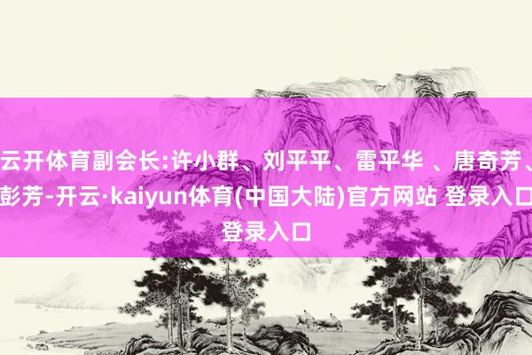 云开体育副会长:许小群、刘平平、雷平华 、唐奇芳、彭芳-开云·kaiyun体育(中国大陆)官方网站 登录入口