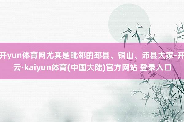 开yun体育网尤其是毗邻的邳县、铜山、沛县大家-开云·kaiyun体育(中国大陆)官方网站 登录入口