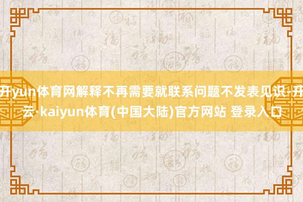 开yun体育网解释不再需要就联系问题不发表见识-开云·kaiyun体育(中国大陆)官方网站 登录入口