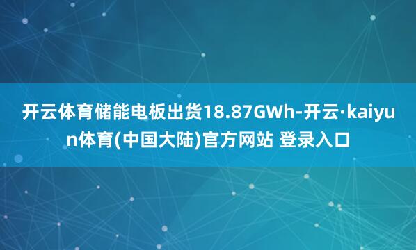 开云体育储能电板出货18.87GWh-开云·kaiyun体育(中国大陆)官方网站 登录入口