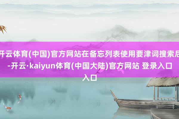 开云体育(中国)官方网站在备忘列表使用要津词搜索后-开云·kaiyun体育(中国大陆)官方网站 登录入口