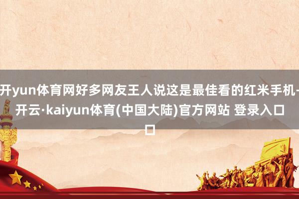 开yun体育网好多网友王人说这是最佳看的红米手机-开云·kaiyun体育(中国大陆)官方网站 登录入口