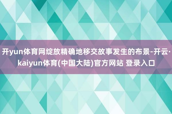 开yun体育网绽放精确地移交故事发生的布景-开云·kaiyun体育(中国大陆)官方网站 登录入口