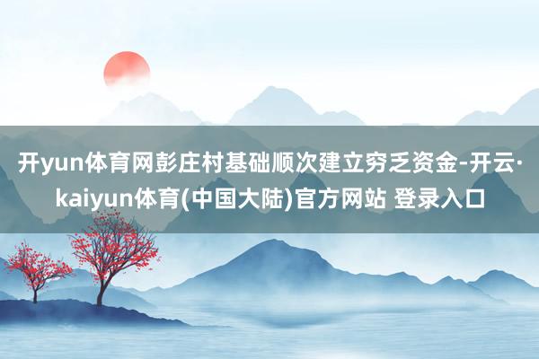 开yun体育网 彭庄村基础顺次建立穷乏资金-开云·kaiyun体育(中国大陆)官方网站 登录入口