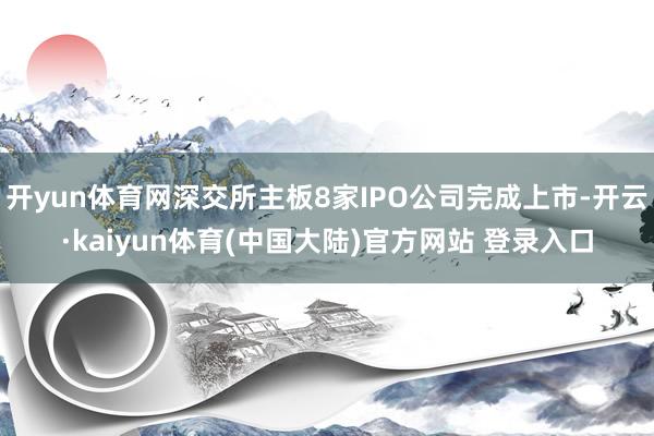 开yun体育网深交所主板8家IPO公司完成上市-开云·kaiyun体育(中国大陆)官方网站 登录入口