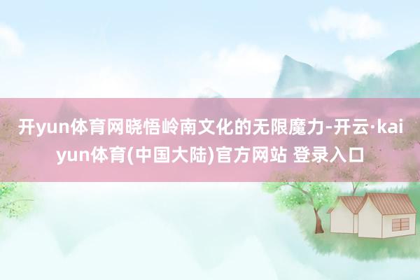 开yun体育网晓悟岭南文化的无限魔力-开云·kaiyun体育(中国大陆)官方网站 登录入口