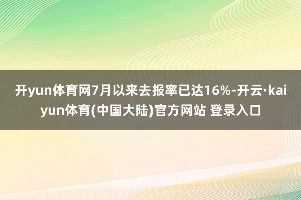 开yun体育网7月以来去报率已达16%-开云·kaiyun体育(中国大陆)官方网站 登录入口