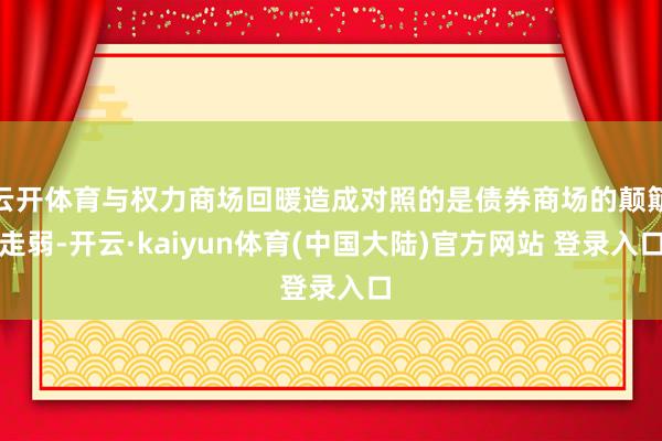 云开体育与权力商场回暖造成对照的是债券商场的颠簸走弱-开云·kaiyun体育(中国大陆)官方网站 登录入口