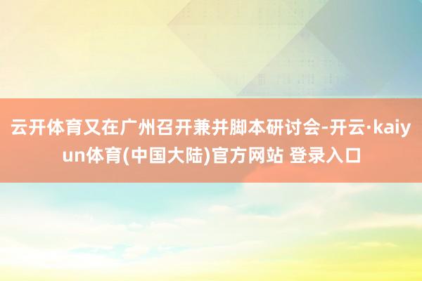 云开体育又在广州召开兼并脚本研讨会-开云·kaiyun体育(中国大陆)官方网站 登录入口