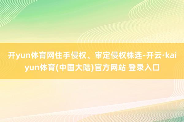 开yun体育网住手侵权、审定侵权株连-开云·kaiyun体育(中国大陆)官方网站 登录入口
