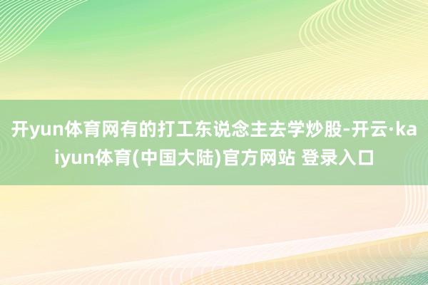 开yun体育网有的打工东说念主去学炒股-开云·kaiyun体育(中国大陆)官方网站 登录入口