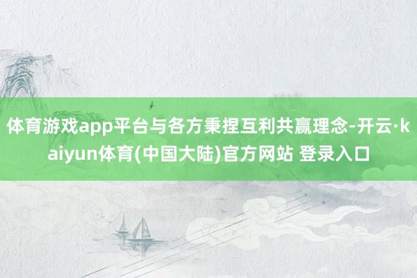 体育游戏app平台与各方秉捏互利共赢理念-开云·kaiyun体育(中国大陆)官方网站 登录入口