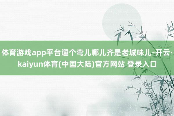 体育游戏app平台遛个弯儿哪儿齐是老城味儿-开云·kaiyun体育(中国大陆)官方网站 登录入口
