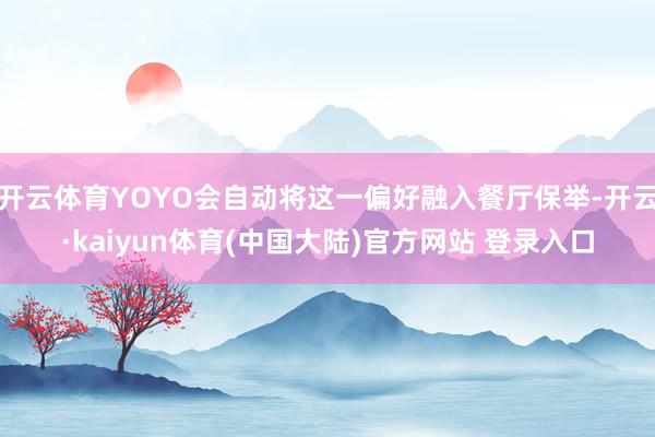 开云体育YOYO会自动将这一偏好融入餐厅保举-开云·kaiyun体育(中国大陆)官方网站 登录入口
