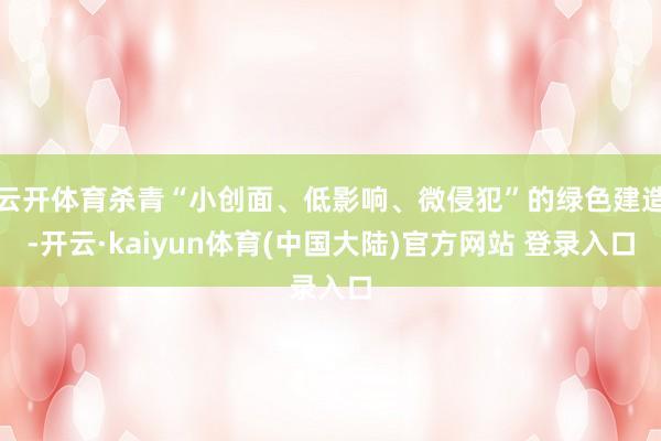 云开体育杀青“小创面、低影响、微侵犯”的绿色建造-开云·kaiyun体育(中国大陆)官方网站 登录入口