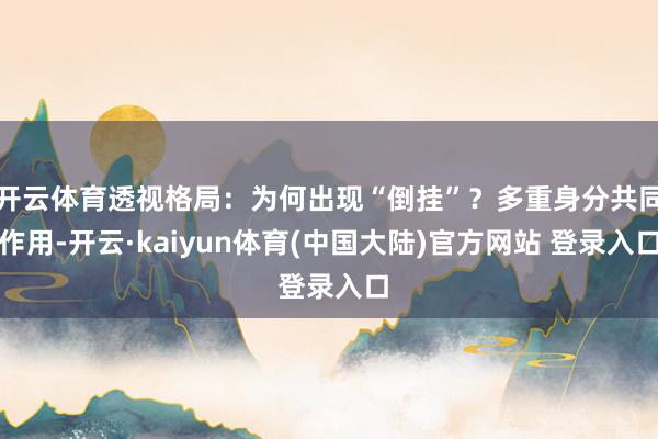 开云体育透视格局：为何出现“倒挂”？多重身分共同作用-开云·kaiyun体育(中国大陆)官方网站 登录入口