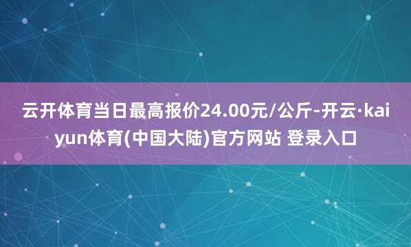 云开体育当日最高报价24.00元/公斤-开云·kaiyun体育(中国大陆)官方网站 登录入口