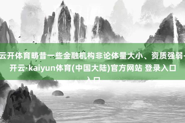 云开体育畴昔一些金融机构非论体量大小、资质强弱-开云·kaiyun体育(中国大陆)官方网站 登录入口