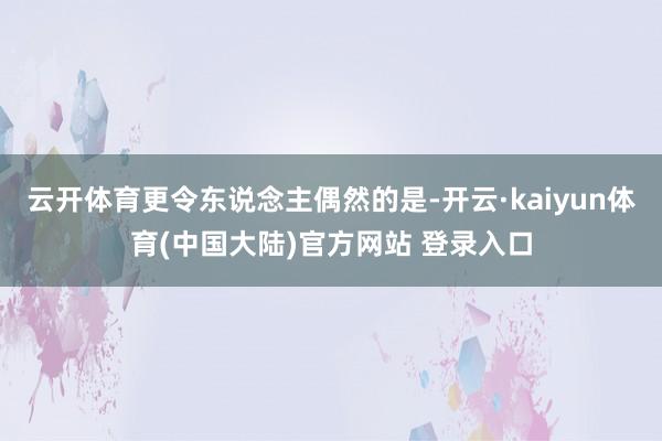 云开体育更令东说念主偶然的是-开云·kaiyun体育(中国大陆)官方网站 登录入口