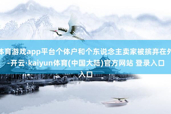 体育游戏app平台个体户和个东说念主卖家被摈弃在外-开云·kaiyun体育(中国大陆)官方网站 登录入口