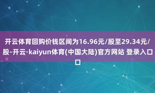 开云体育回购价钱区间为16.96元/股至29.34元/股-开云·kaiyun体育(中国大陆)官方网站 登录入口