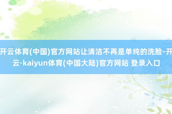 开云体育(中国)官方网站让清洁不再是单纯的洗脸-开云·kaiyun体育(中国大陆)官方网站 登录入口