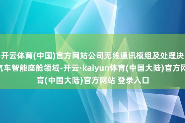 开云体育(中国)官方网站公司无线通讯模组及处理决策可诈欺于汽车智能座舱领域-开云·kaiyun体育(中国大陆)官方网站 登录入口