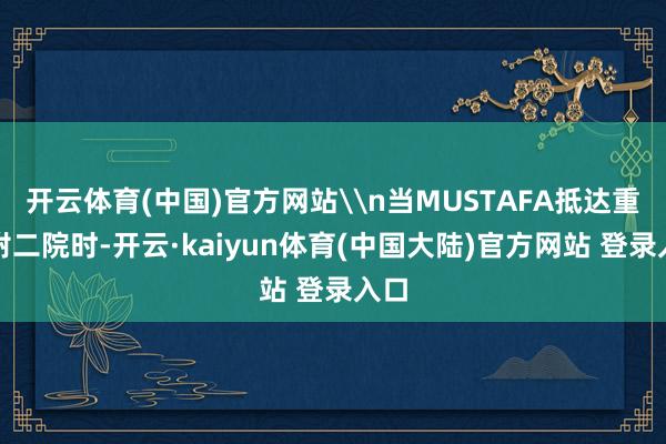 开云体育(中国)官方网站\n当MUSTAFA抵达重医附二院时-开云·kaiyun体育(中国大陆)官方网站 登录入口