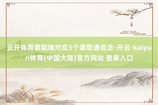 云开体育袭取端对应3个袭取通说念-开云·kaiyun体育(中国大陆)官方网站 登录入口