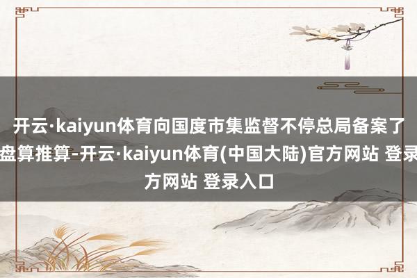 开云·kaiyun体育向国度市集监督不停总局备案了调回盘算推算-开云·kaiyun体育(中国大陆)官方网站 登录入口