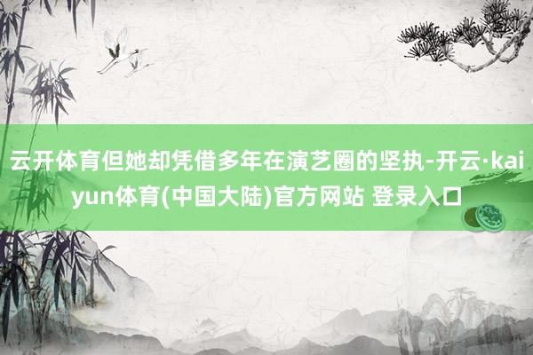 云开体育但她却凭借多年在演艺圈的坚执-开云·kaiyun体育(中国大陆)官方网站 登录入口