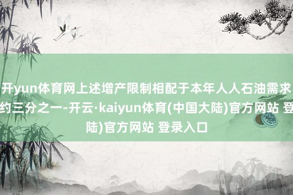 开yun体育网上述增产限制相配于本年人人石油需求增长的约三分之一-开云·kaiyun体育(中国大陆)官方网站 登录入口