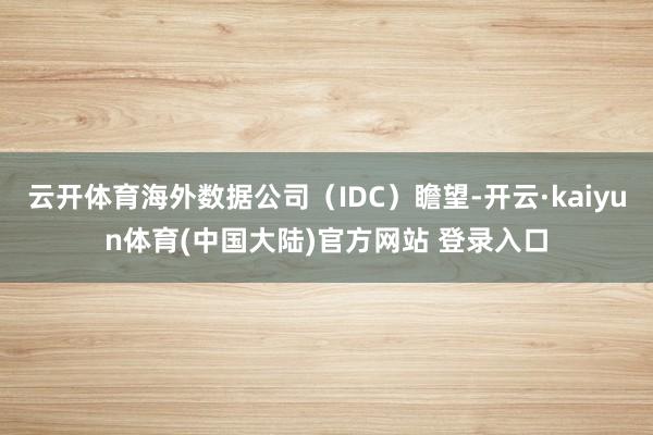 云开体育海外数据公司（IDC）瞻望-开云·kaiyun体育(中国大陆)官方网站 登录入口